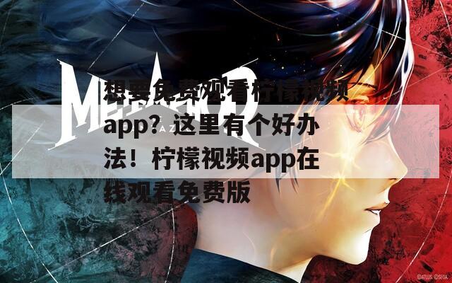 想要免費觀看檸檬視頻app？這里有個好辦法！檸檬視頻app在線觀看免費版