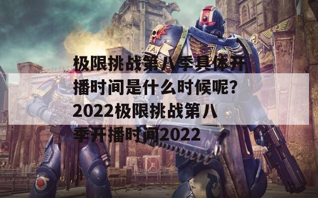 極限挑戰(zhàn)第八季具體開播時間是什么時候呢？2022極限挑戰(zhàn)第八季開播時間2022
