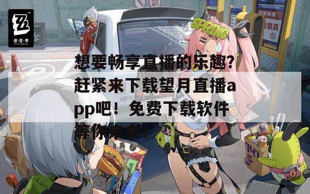想要暢享直播的樂趣？趕緊來下載望月直播app吧！免費(fèi)下載軟件等你來拿！