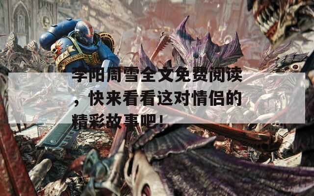 李陽周雪全文免費(fèi)閱讀，快來看看這對情侶的精彩故事吧！
