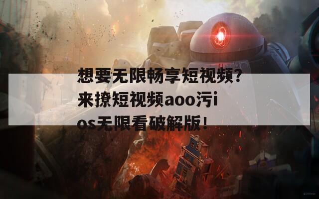 想要無(wú)限暢享短視頻？來(lái)撩短視頻aoo污ios無(wú)限看破解版！