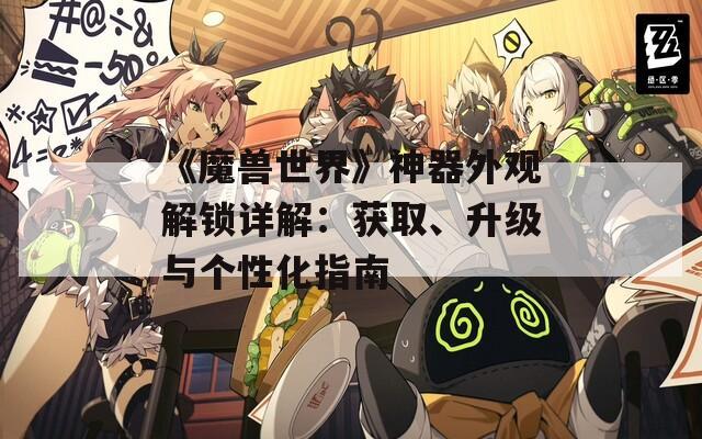 《魔獸世界》神器外觀解鎖詳解：獲取、升級與個性化指南