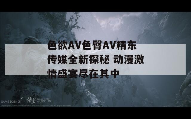 色欲AV色臀AV精東傳媒全新探秘 動(dòng)漫激情盛宴盡在其中