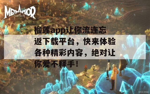 榴蓮app讓你流連忘返下載平臺，快來體驗各種精彩內(nèi)容，絕對讓你愛不釋手！