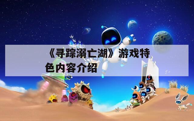 《尋蹤溺亡湖》游戲特色內容介紹