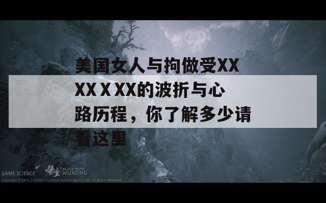 美國(guó)女人與拘做受XXXXⅩXX的波折與心路歷程，你了解多少請(qǐng)看這里