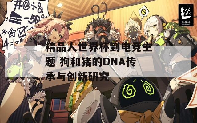 精品人世界杯到電競主題 狗和豬的DNA傳承與創(chuàng)新研究