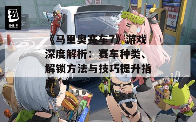 《馬里奧賽車7》游戲深度解析：賽車種類、解鎖方法與技巧提升指南