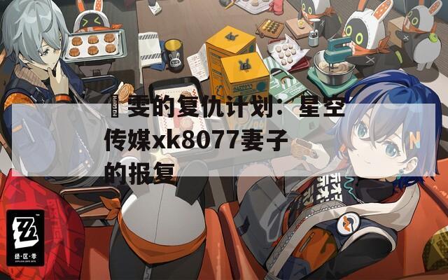 璟雯的復(fù)仇計(jì)劃：星空傳媒xk8077妻子的報(bào)復(fù)