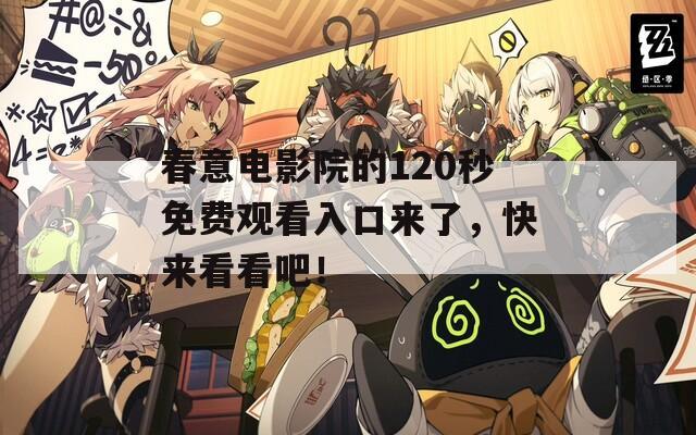 春意電影院的120秒免費觀看入口來了，快來看看吧！