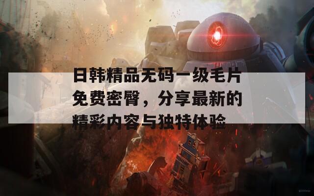日韓精品無碼一級(jí)毛片免費(fèi)密臀，分享最新的精彩內(nèi)容與獨(dú)特體驗(yàn)