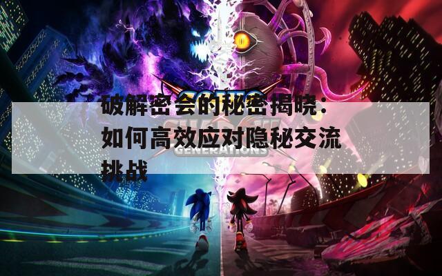 破解密會的秘密揭曉：如何高效應(yīng)對隱秘交流挑戰(zhàn)