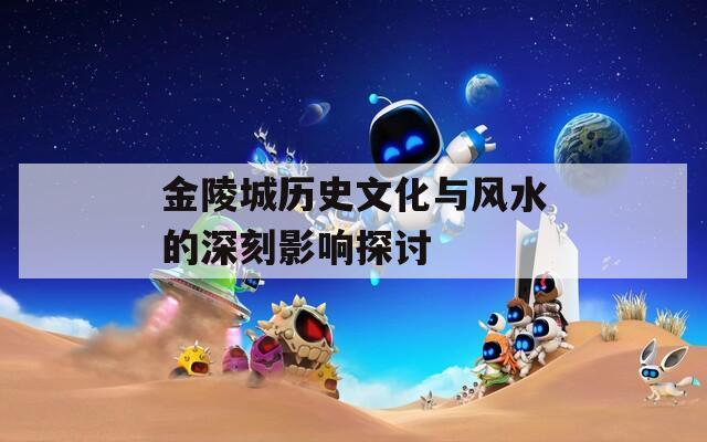 金陵城歷史文化與風水的深刻影響探討