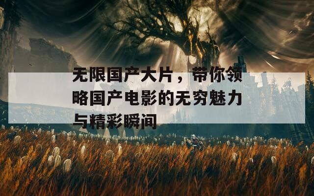 無(wú)限國(guó)產(chǎn)大片，帶你領(lǐng)略國(guó)產(chǎn)電影的無(wú)窮魅力與精彩瞬間