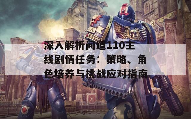 深入解析問道110主線劇情任務(wù)：策略、角色培養(yǎng)與挑戰(zhàn)應(yīng)對指南