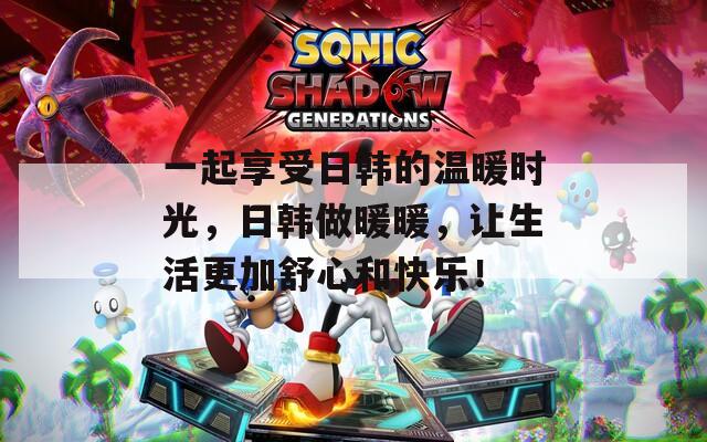 一起享受日韓的溫暖時光，日韓做暖暖，讓生活更加舒心和快樂！