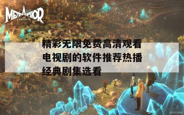 精彩無限免費(fèi)高清觀看電視劇的軟件推薦熱播經(jīng)典劇集選看