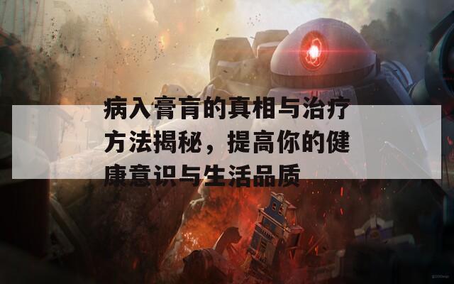 病入膏肓的真相與治療方法揭秘，提高你的健康意識與生活品質(zhì)