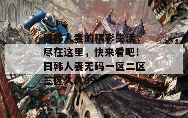 日韓人妻的精彩生活，盡在這里，快來看吧！日韓人妻無碼一區(qū)二區(qū)三區(qū)久久99