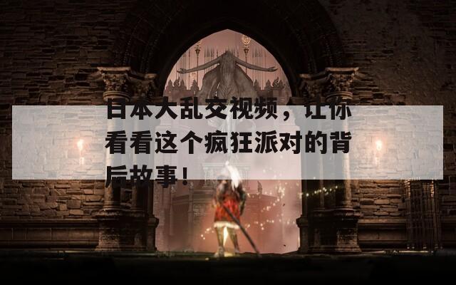 日本大亂交視頻，讓你看看這個(gè)瘋狂派對(duì)的背后故事！