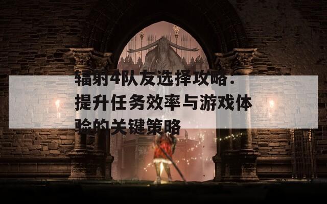 輻射4隊友選擇攻略：提升任務(wù)效率與游戲體驗的關(guān)鍵策略
