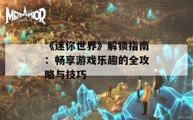 《迷你世界》解鎖指南：暢享游戲樂趣的全攻略與技巧