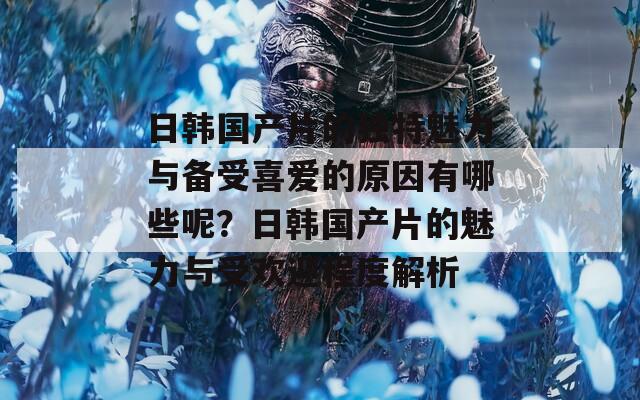 日韓國產(chǎn)片的獨(dú)特魅力與備受喜愛的原因有哪些呢？日韓國產(chǎn)片的魅力與受歡迎程度解析