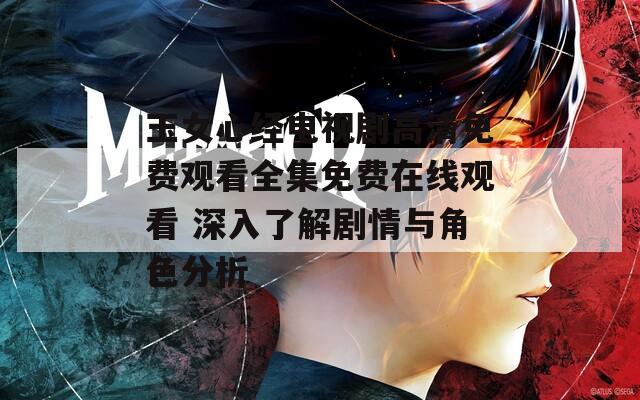 玉女心經(jīng)電視劇高清免費觀看全集免費在線觀看 深入了解劇情與角色分析