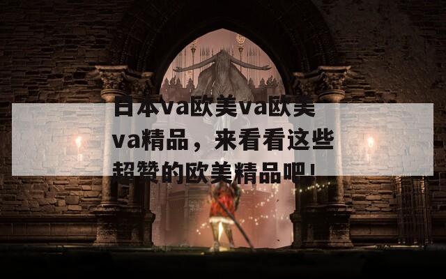 日本va歐美va歐美va精品，來看看這些超贊的歐美精品吧！