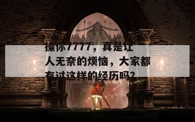 操你7777，真是讓人無奈的煩惱，大家都有過這樣的經(jīng)歷嗎？