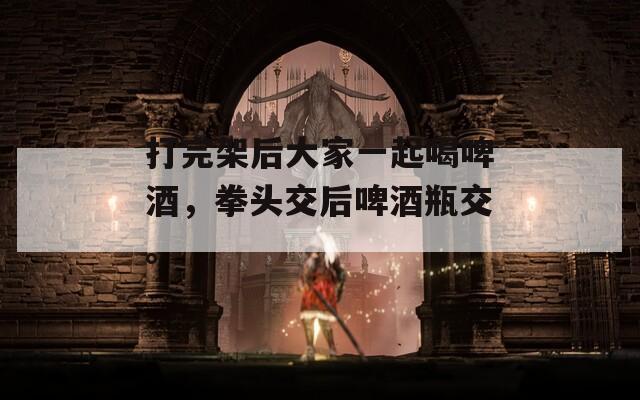 打完架后大家一起喝啤酒，拳頭交后啤酒瓶交。