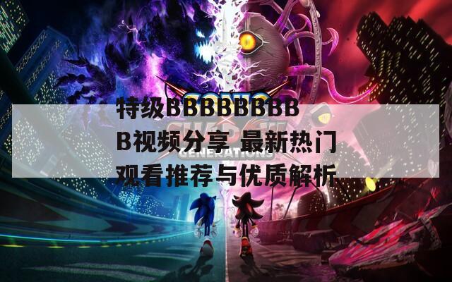 特級BBBBBBBBB視頻分享 最新熱門觀看推薦與優(yōu)質解析
