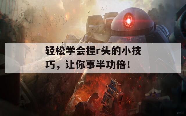 輕松學(xué)會(huì)捏r頭的小技巧，讓你事半功倍！