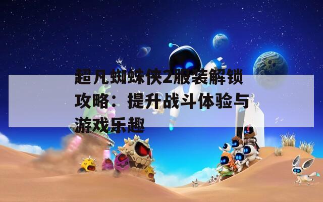 超凡蜘蛛俠2服裝解鎖攻略：提升戰(zhàn)斗體驗(yàn)與游戲樂趣