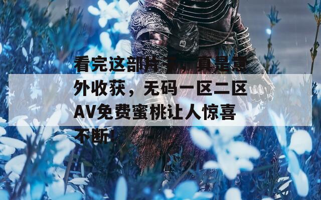 看完這部片子，真是意外收獲，無(wú)碼一區(qū)二區(qū)AV免費(fèi)蜜桃讓人驚喜不斷！
