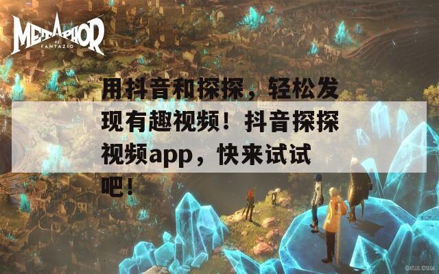 用抖音和探探，輕松發(fā)現(xiàn)有趣視頻！抖音探探視頻app，快來(lái)試試吧！