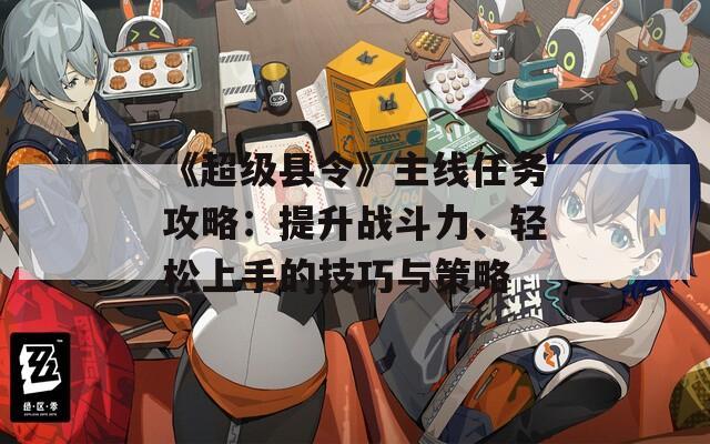 《超級縣令》主線任務攻略：提升戰(zhàn)斗力、輕松上手的技巧與策略