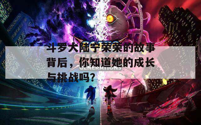 斗羅大陸寧榮榮的故事背后，你知道她的成長(zhǎng)與挑戰(zhàn)嗎？