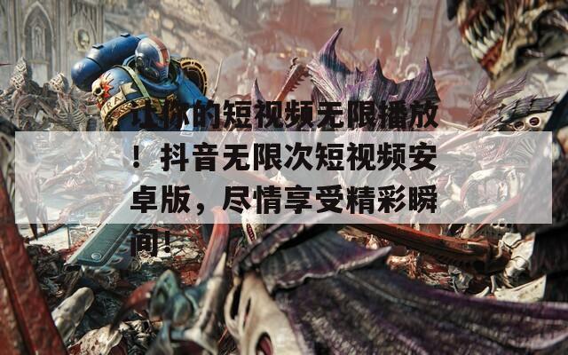 讓你的短視頻無限播放！抖音無限次短視頻安卓版，盡情享受精彩瞬間！