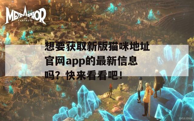 想要獲取新版貓咪地址官網(wǎng)app的最新信息嗎？快來看看吧！
