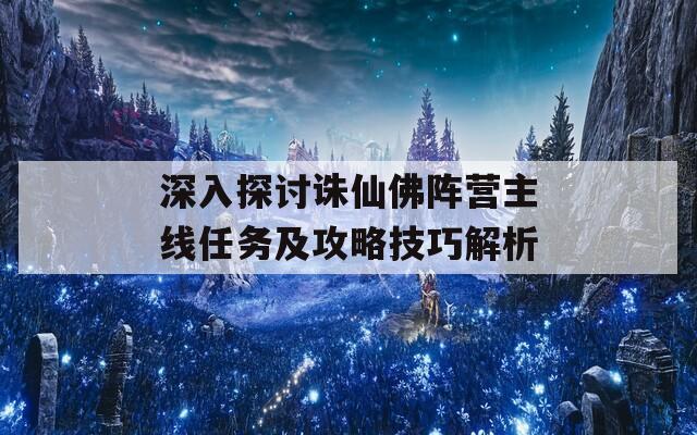 深入探討誅仙佛陣營主線任務(wù)及攻略技巧解析