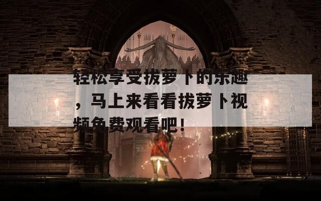 輕松享受拔蘿卜的樂趣，馬上來看看拔蘿卜視頻免費觀看吧！