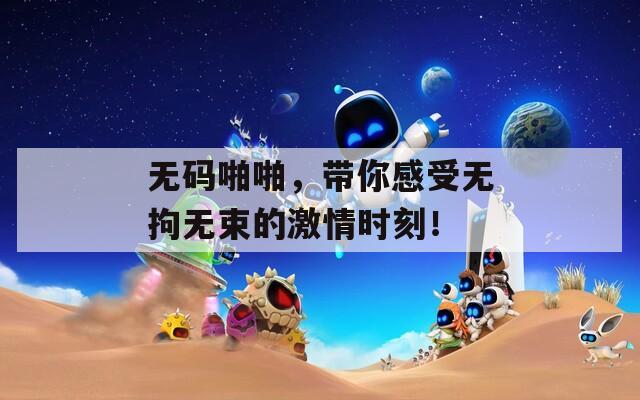 無碼啪啪，帶你感受無拘無束的激情時刻！