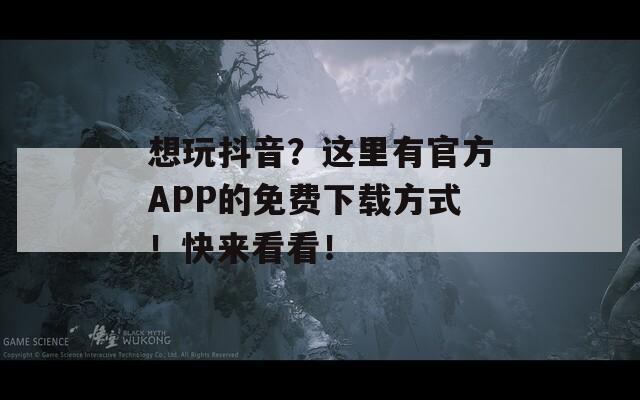想玩抖音？這里有官方APP的免費下載方式！快來看看！