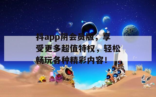 抖app陰會員版，享受更多超值特權(quán)，輕松暢玩各種精彩內(nèi)容！