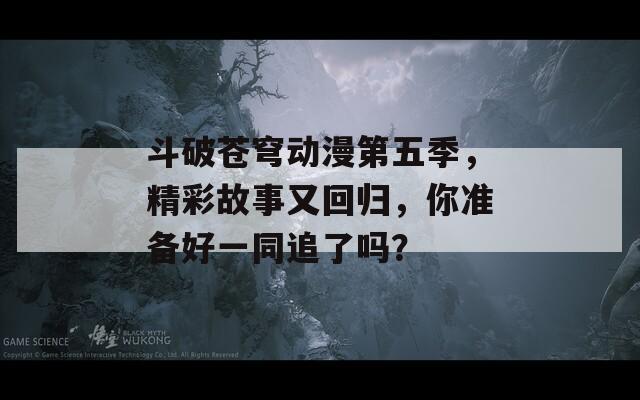 斗破蒼穹動漫第五季，精彩故事又回歸，你準備好一同追了嗎？