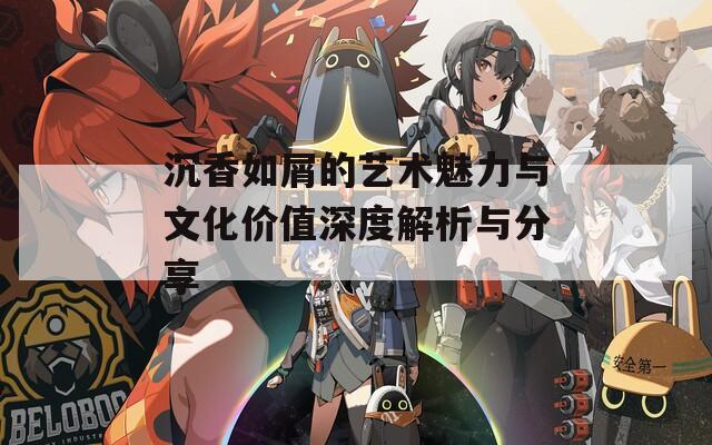 沉香如屑的藝術魅力與文化價值深度解析與分享
