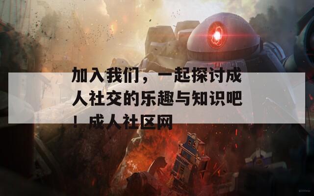 加入我們，一起探討成人社交的樂趣與知識(shí)吧！成人社區(qū)網(wǎng)