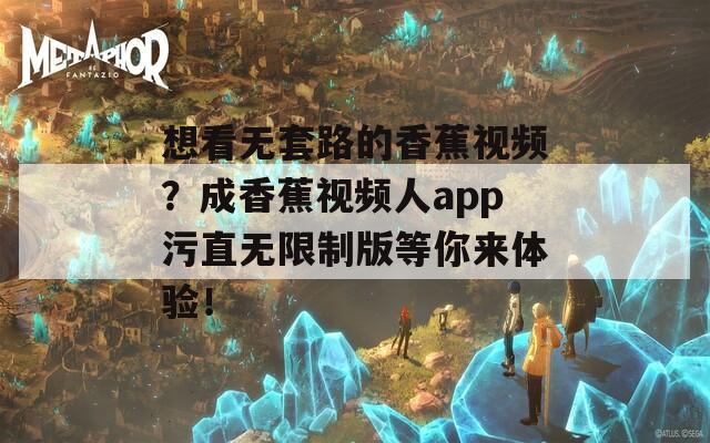 想看無套路的香蕉視頻？成香蕉視頻人app污直無限制版等你來體驗！
