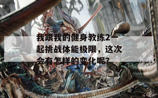 我跟我的健身教練2一起挑戰(zhàn)體能極限，這次會有怎樣的變化呢？